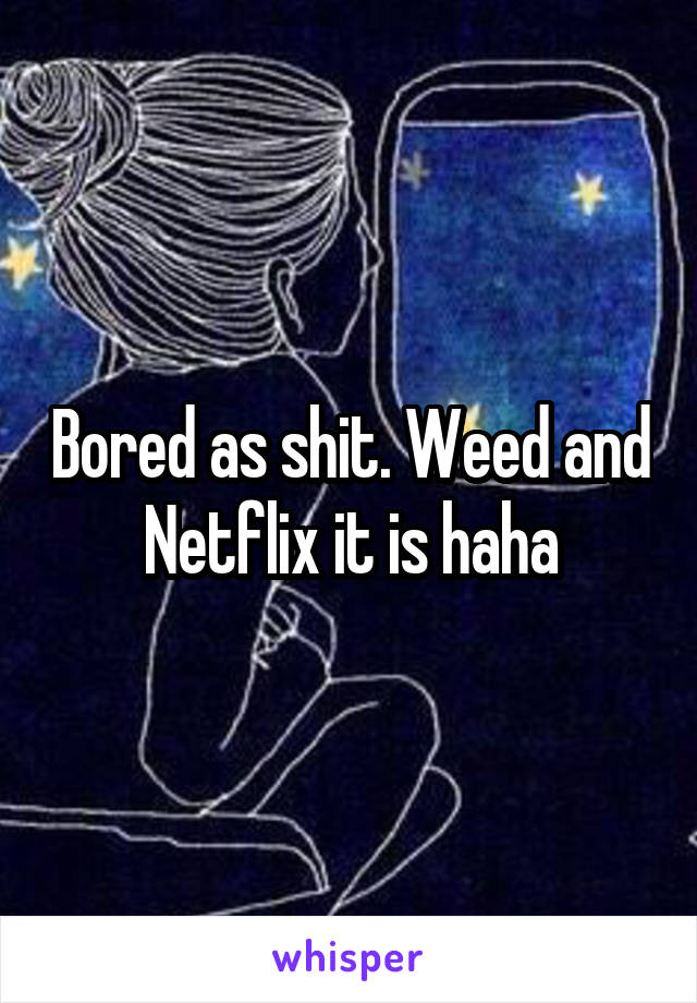 Bored as shit. Weed and Netflix it is haha