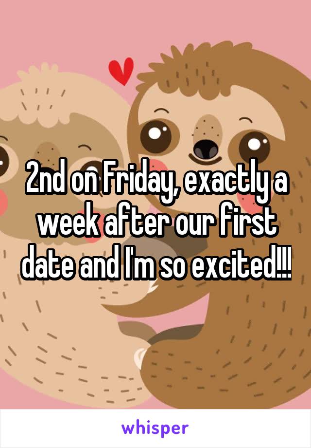 2nd on Friday, exactly a week after our first date and I'm so excited!!!