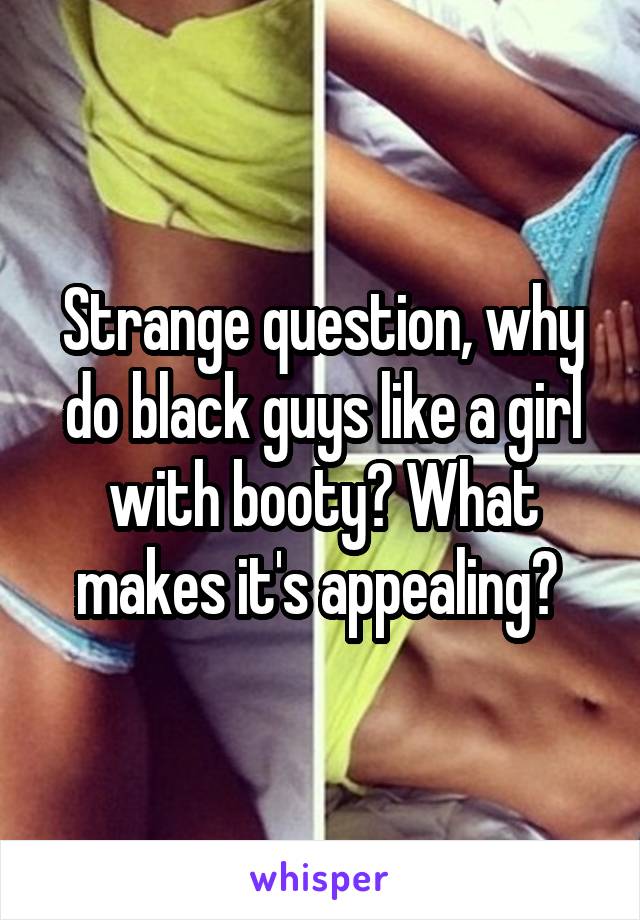 Strange question, why do black guys like a girl with booty? What makes it's appealing? 