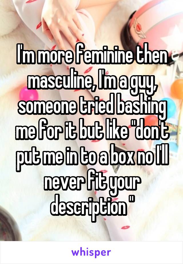 I'm more feminine then masculine, I'm a guy, someone tried bashing me for it but like "don't put me in to a box no I'll never fit your description "