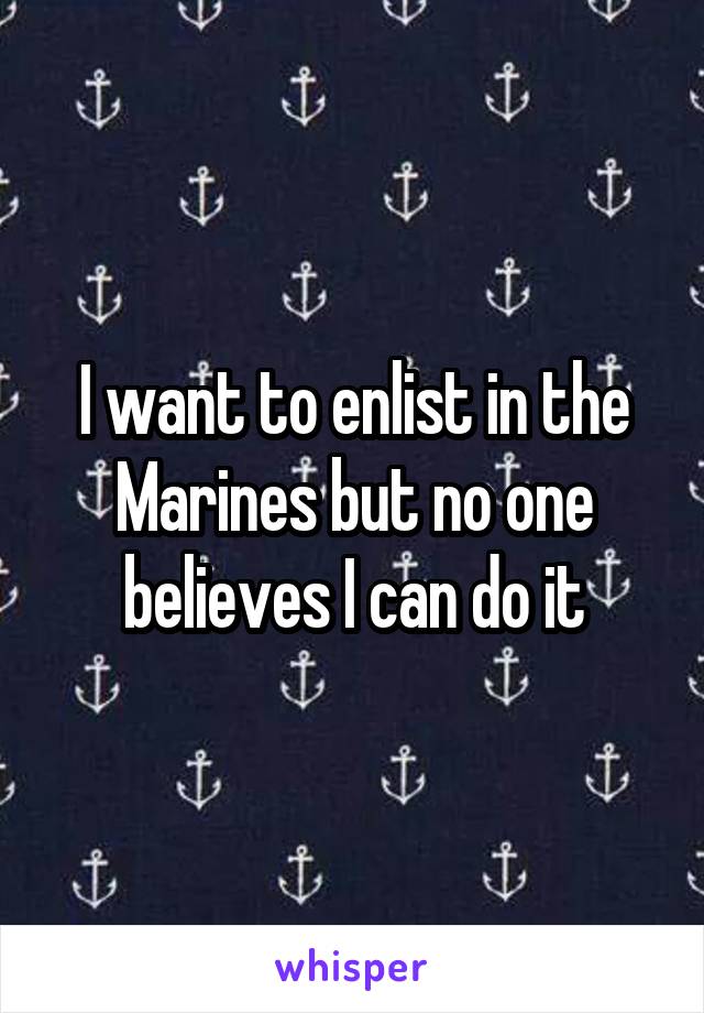 I want to enlist in the Marines but no one believes I can do it