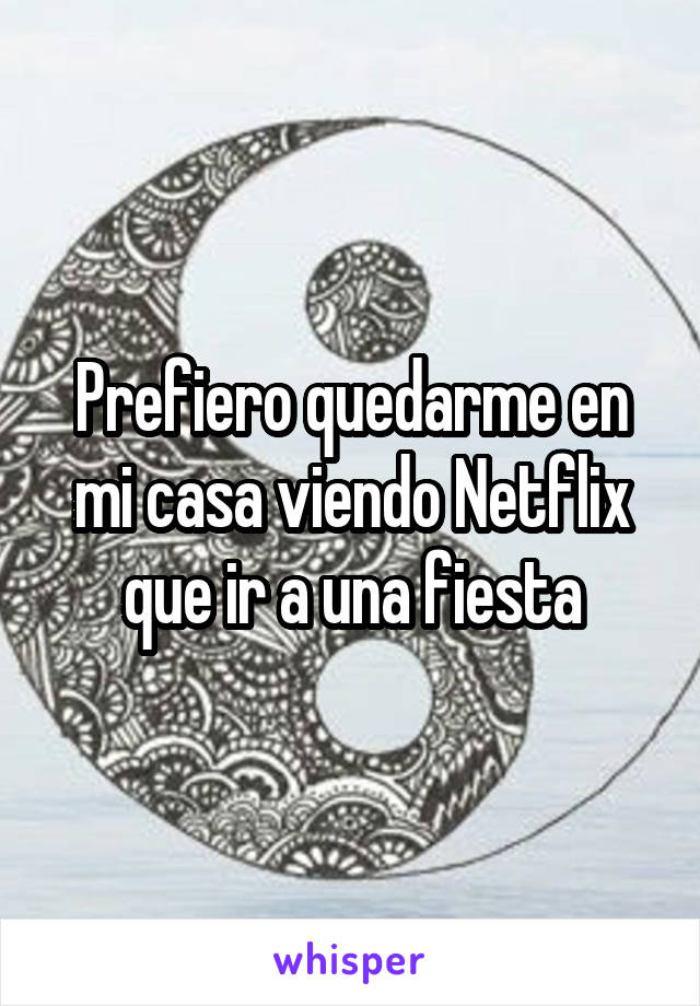 Prefiero quedarme en mi casa viendo Netflix que ir a una fiesta