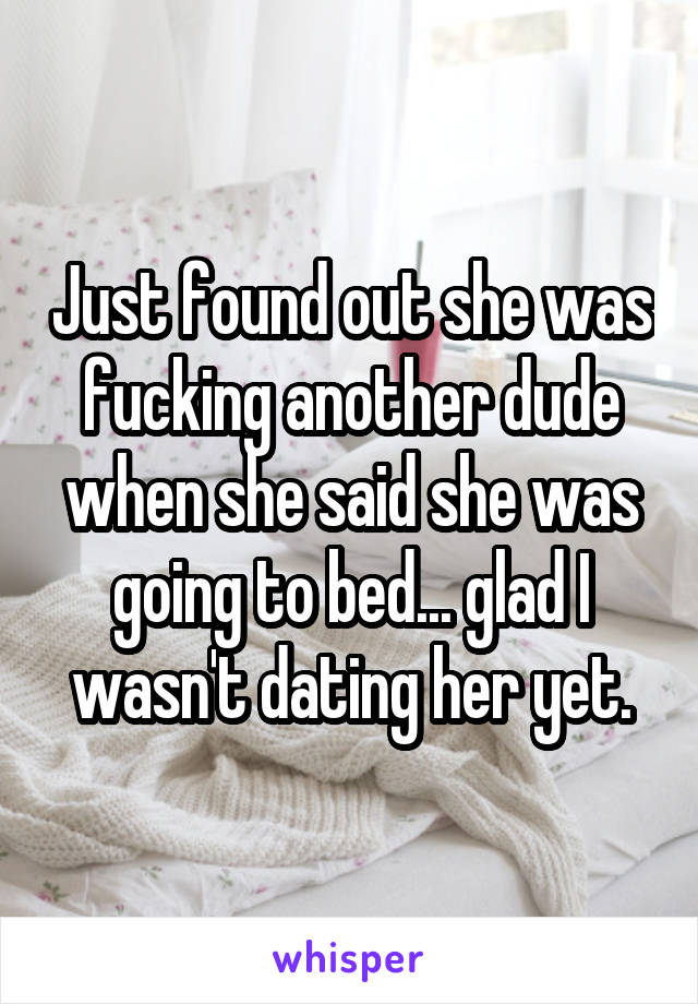 Just found out she was fucking another dude when she said she was going to bed... glad I wasn't dating her yet.