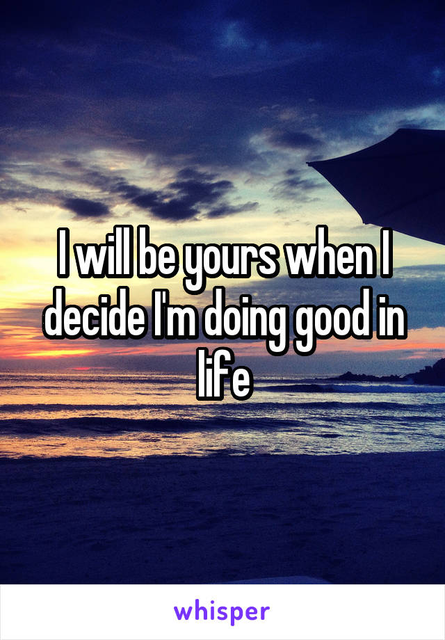 I will be yours when I decide I'm doing good in life