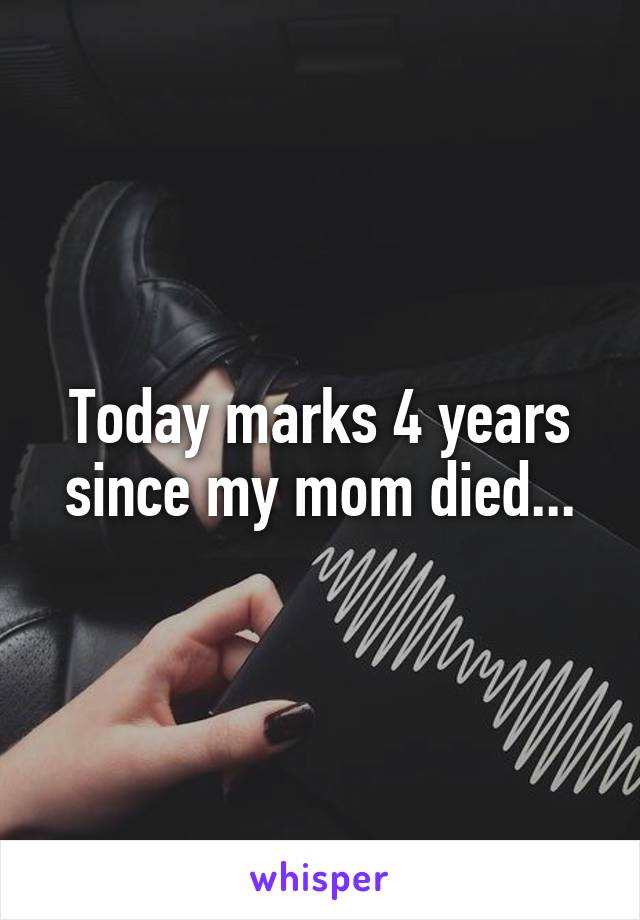 Today marks 4 years since my mom died...