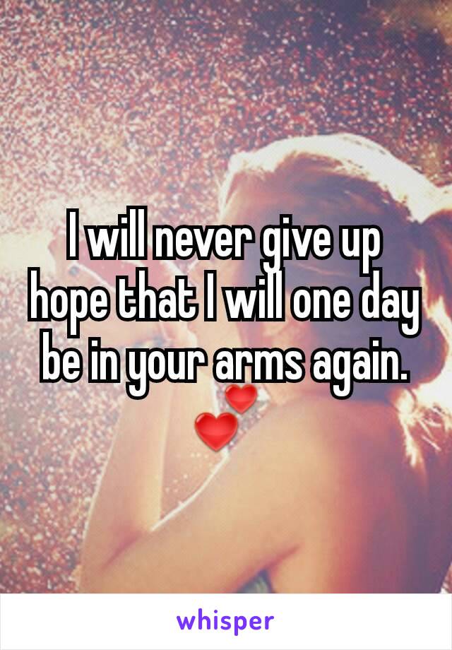 I will never give up hope that I will one day be in your arms again. 💕