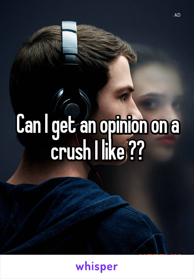 Can I get an opinion on a crush I like ??