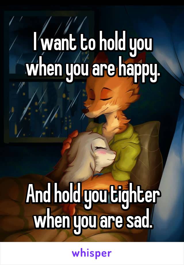 I want to hold you
when you are happy.




And hold you tighter when you are sad.