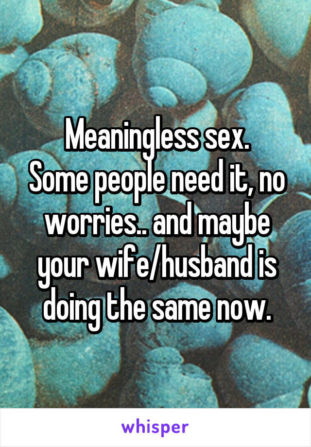 Meaningless sex.
Some people need it, no worries.. and maybe your wife/husband is doing the same now.