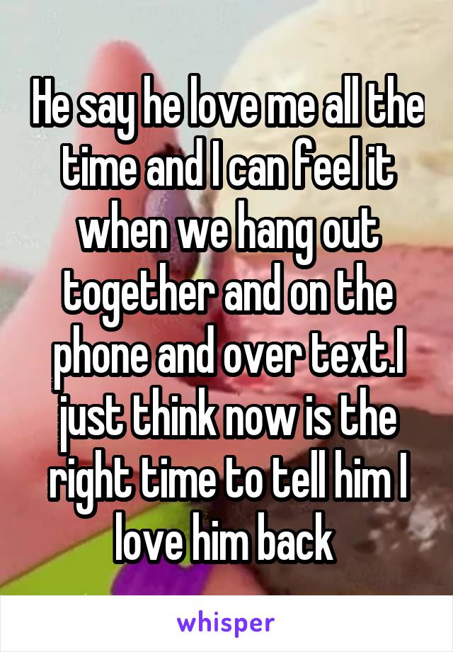 He say he love me all the time and I can feel it when we hang out together and on the phone and over text.I just think now is the right time to tell him I love him back 