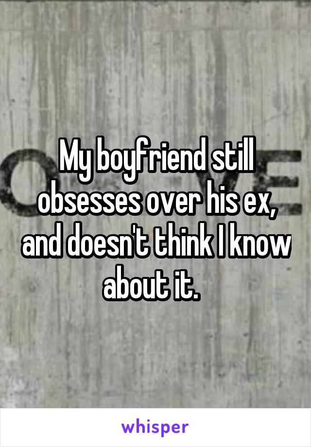 My boyfriend still obsesses over his ex, and doesn't think I know about it.  