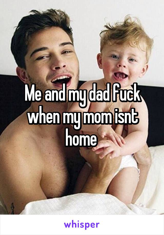 Me and my dad fuck when my mom isnt home 