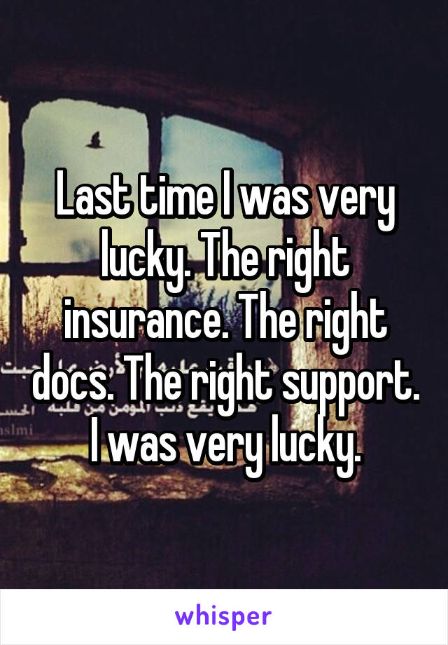 Last time I was very lucky. The right insurance. The right docs. The right support. I was very lucky.