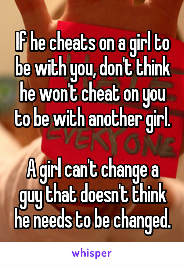 If he cheats on a girl to be with you, don't think he won't cheat on you to be with another girl.

A girl can't change a guy that doesn't think he needs to be changed.