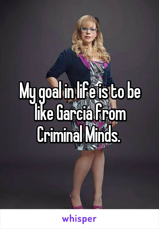 My goal in life is to be like Garcia from Criminal Minds. 