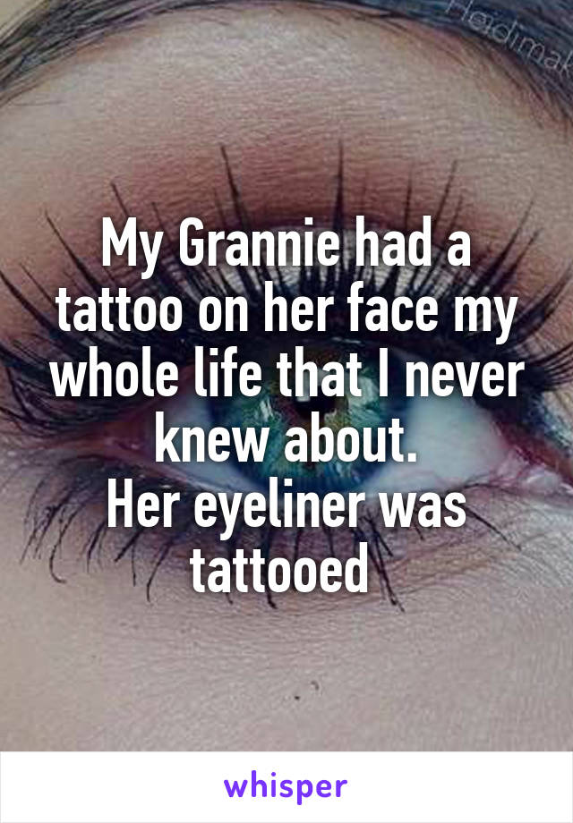 My Grannie had a tattoo on her face my whole life that I never knew about.
Her eyeliner was tattooed 