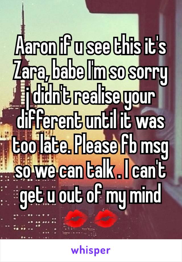 Aaron if u see this it's Zara, babe I'm so sorry j didn't realise your different until it was too late. Please fb msg so we can talk . I can't get u out of my mind 💋💋