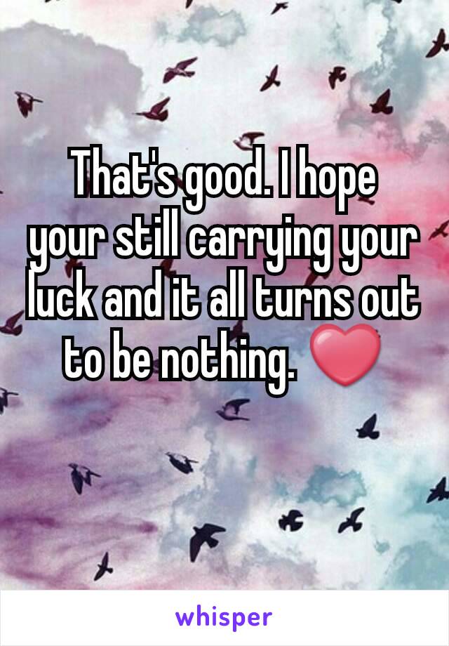 That's good. I hope your still carrying your luck and it all turns out to be nothing. ❤