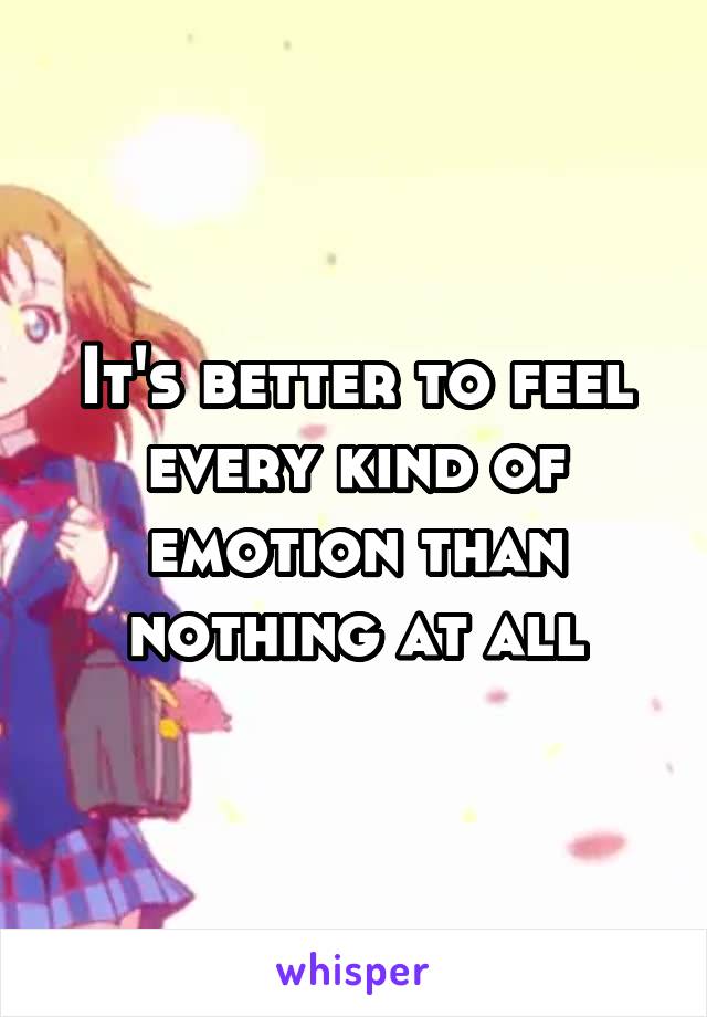 It's better to feel every kind of emotion than nothing at all