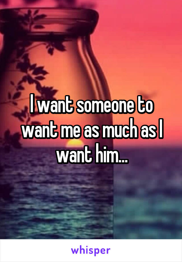 I want someone to want me as much as I want him...