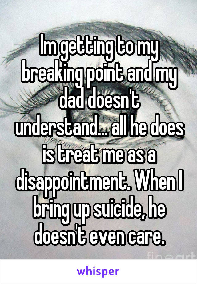 Im getting to my breaking point and my dad doesn't understand... all he does is treat me as a disappointment. When I bring up suicide, he doesn't even care.