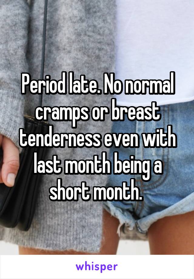 Period late. No normal cramps or breast tenderness even with last month being a short month. 