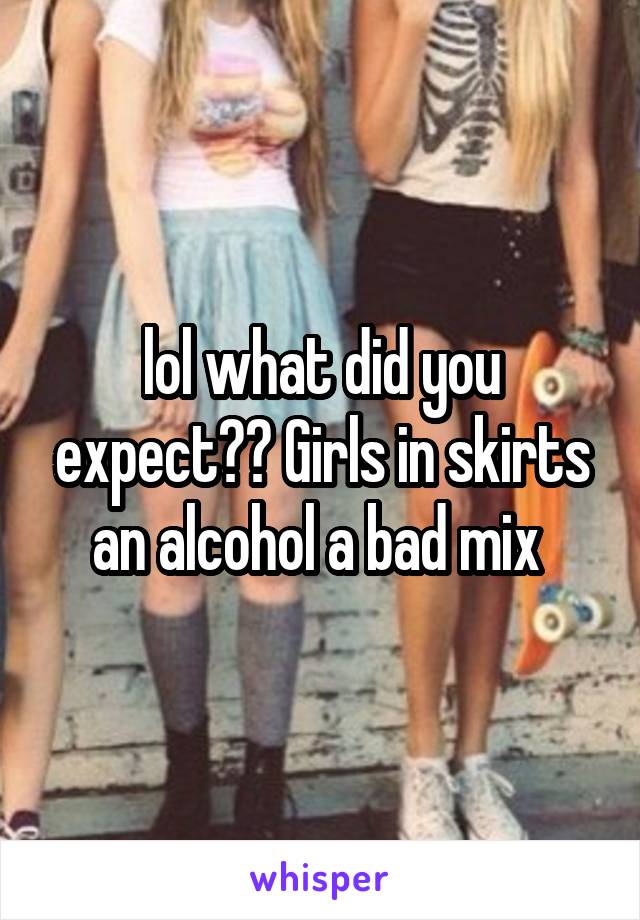 lol what did you expect?? Girls in skirts an alcohol a bad mix 