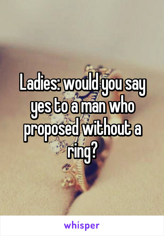 Ladies: would you say yes to a man who proposed without a ring?