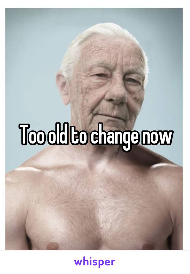 Too old to change now