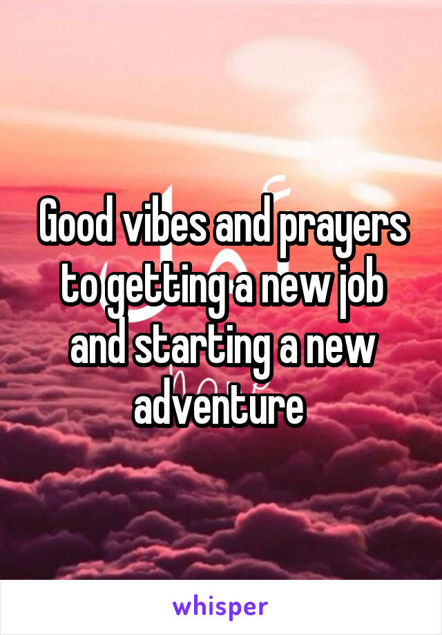 Good vibes and prayers to getting a new job and starting a new adventure 