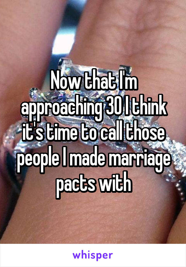 Now that I'm approaching 30 I think it's time to call those people I made marriage pacts with