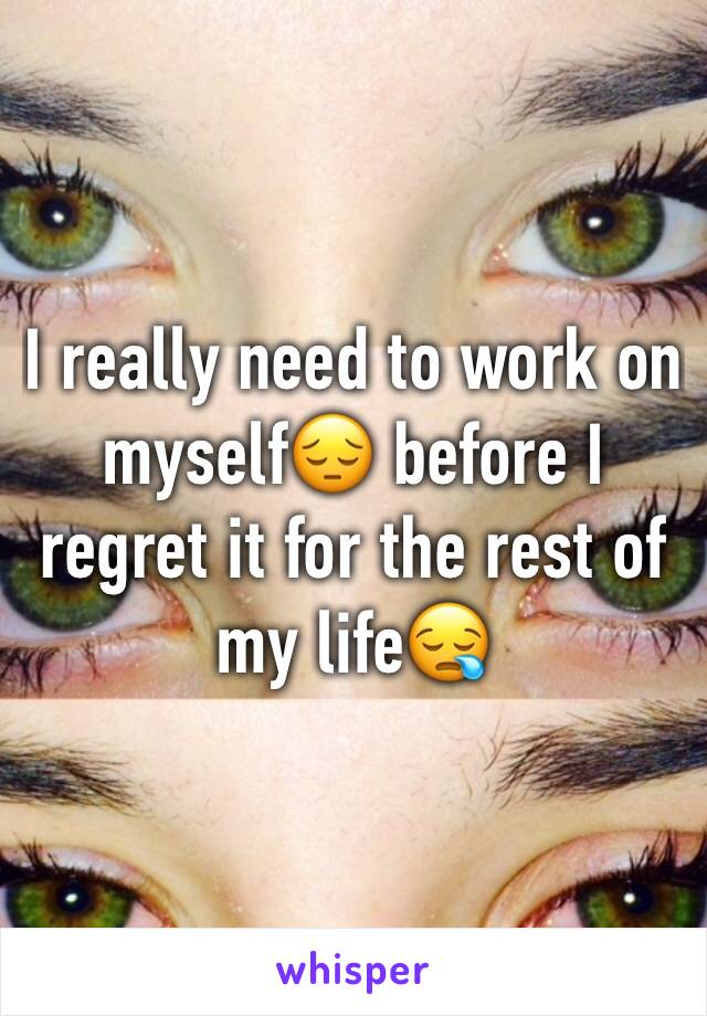 I really need to work on myself😔 before I regret it for the rest of my life😪