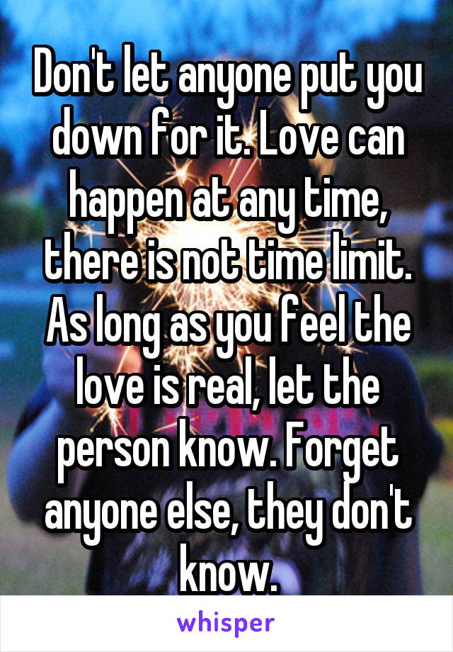 Don't let anyone put you down for it. Love can happen at any time, there is not time limit. As long as you feel the love is real, let the person know. Forget anyone else, they don't know.