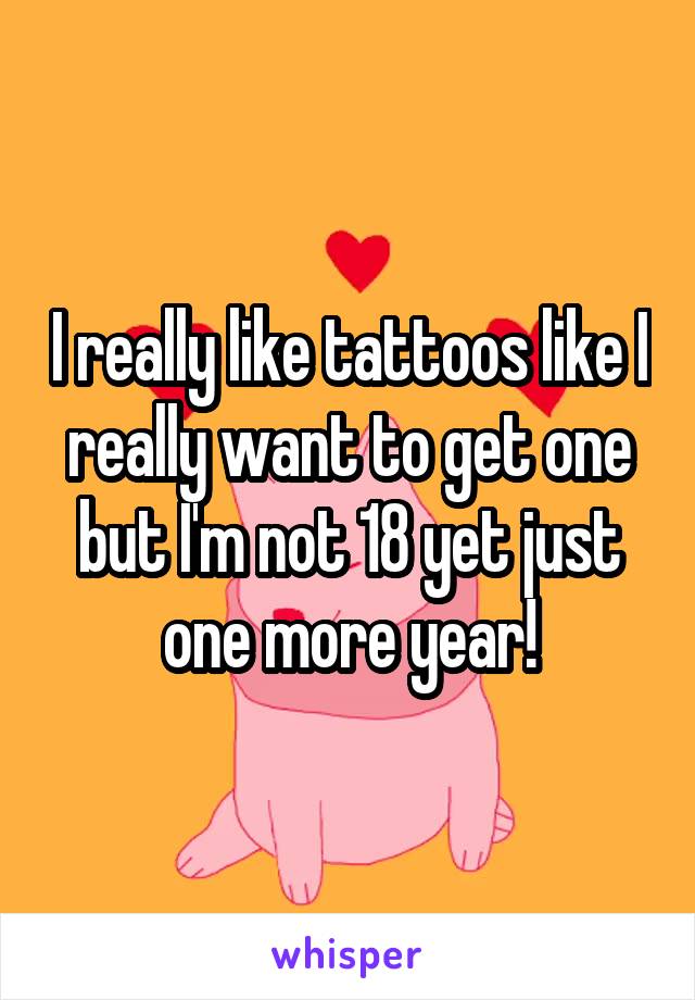 I really like tattoos like I really want to get one but I'm not 18 yet just one more year!