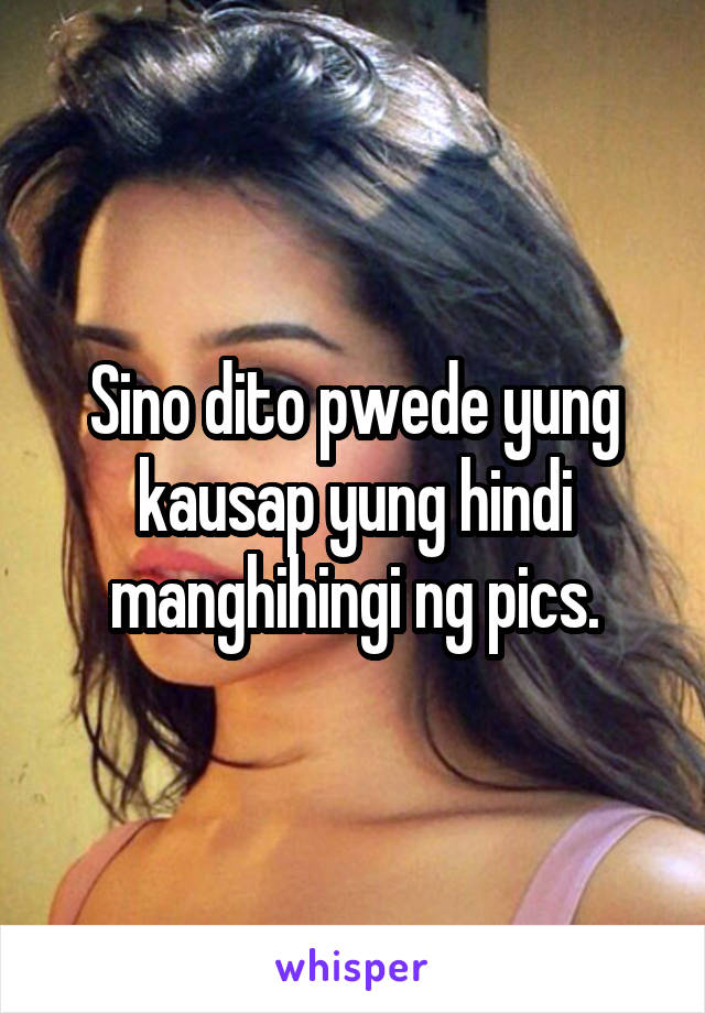 Sino dito pwede yung kausap yung hindi manghihingi ng pics.