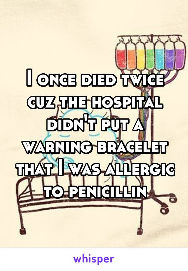 I once died twice cuz the hospital didn't put a warning bracelet that I was allergic to penicillin