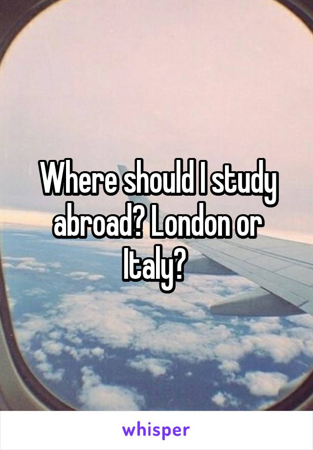 Where should I study abroad? London or Italy? 