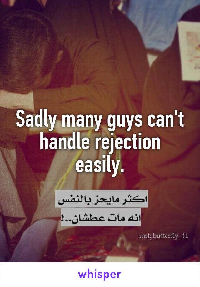 Sadly many guys can't handle rejection easily.