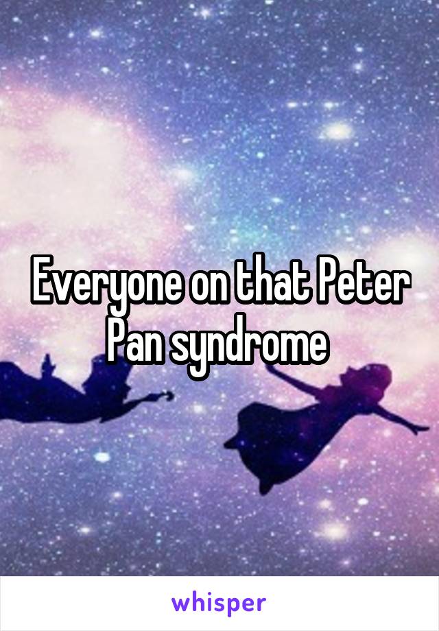 Everyone on that Peter Pan syndrome 