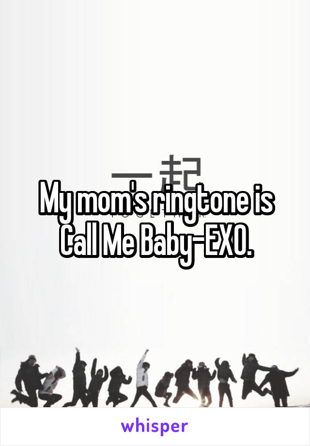 My mom's ringtone is Call Me Baby-EXO.