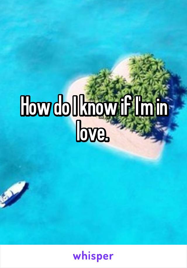 How do I know if I'm in love. 
