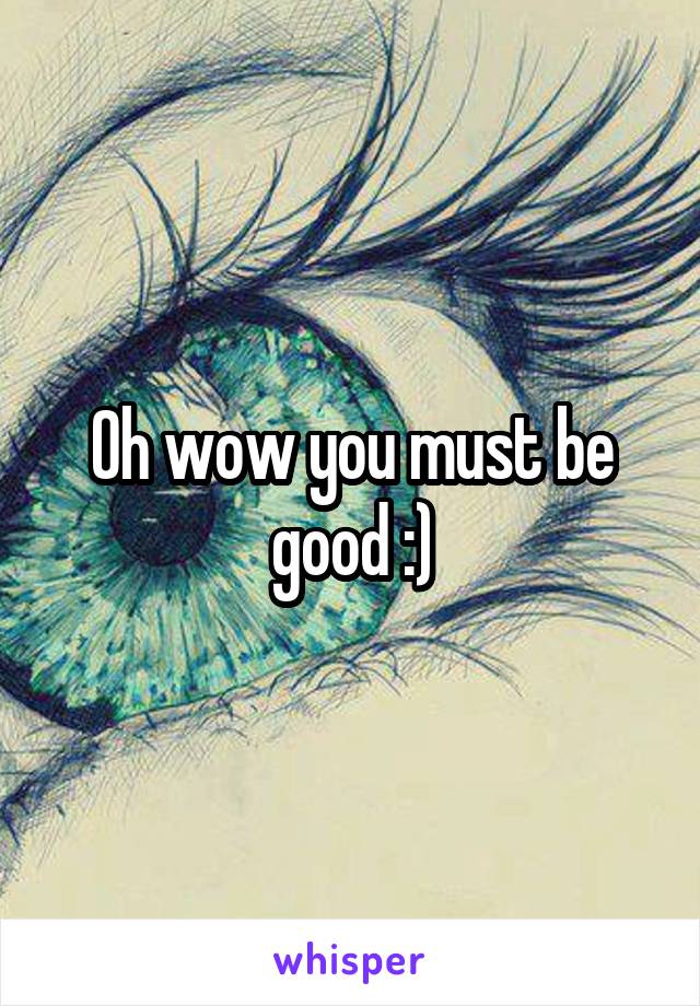 Oh wow you must be good :)