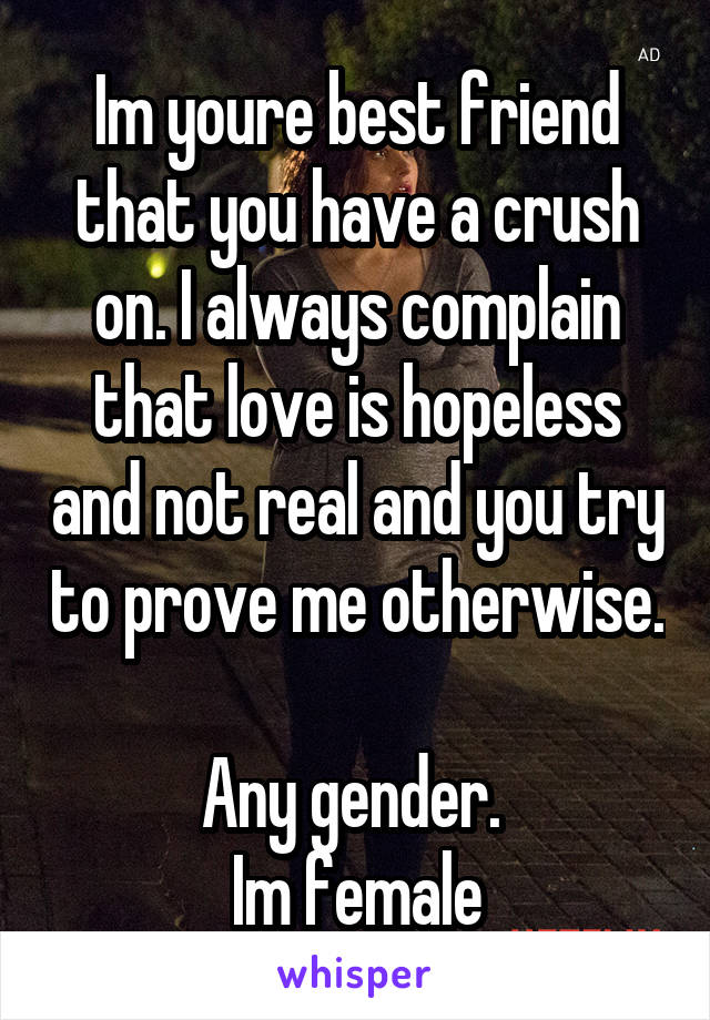 Im youre best friend that you have a crush on. I always complain that love is hopeless and not real and you try to prove me otherwise. 
Any gender. 
Im female