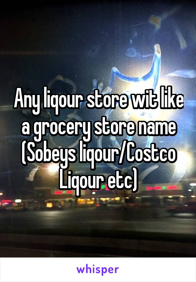 Any liqour store wit like a grocery store name (Sobeys liqour/Costco Liqour etc)