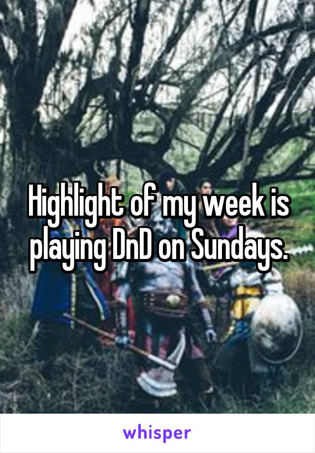 Highlight of my week is playing DnD on Sundays.