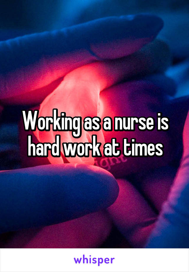 Working as a nurse is hard work at times