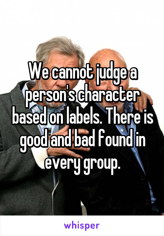 We cannot judge a person's character based on labels. There is good and bad found in every group.