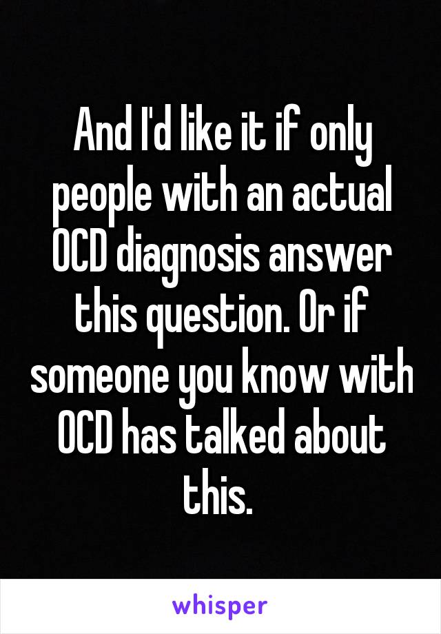 And I'd like it if only people with an actual OCD diagnosis answer this question. Or if someone you know with OCD has talked about this. 