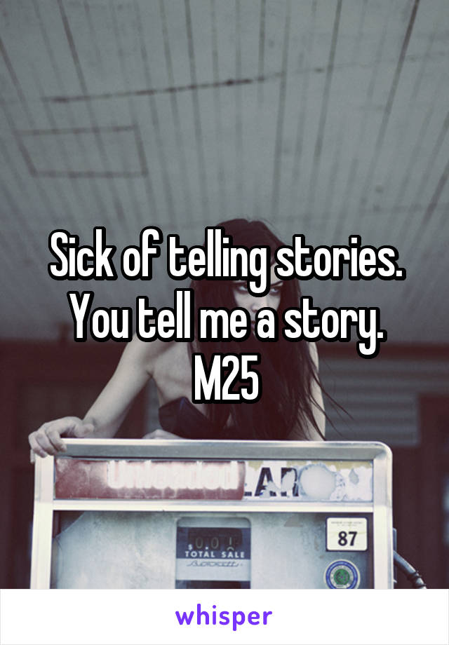 Sick of telling stories.
You tell me a story.
M25