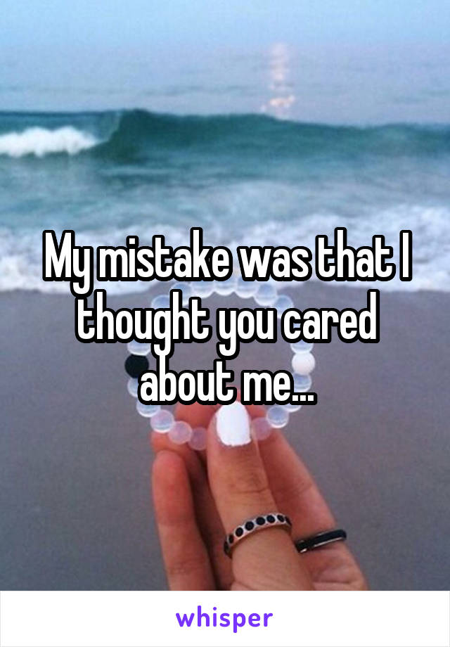 My mistake was that I thought you cared about me...